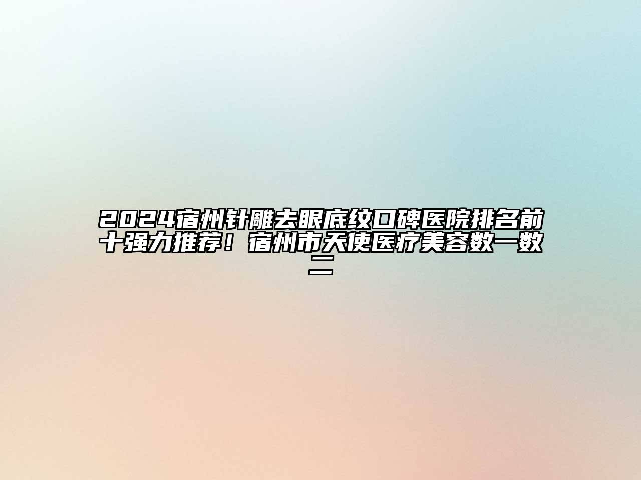 2024宿州针雕去眼底纹口碑医院排名前十强力推荐！宿州市天使医疗美容数一数二