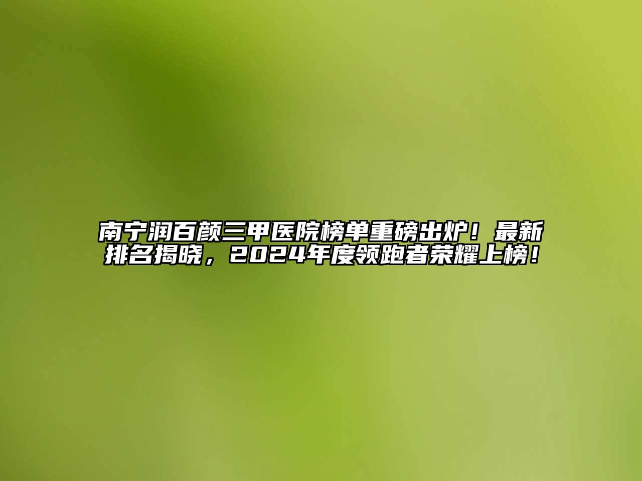 南宁润百颜三甲医院榜单重磅出炉！最新排名揭晓，2024年度领跑者荣耀上榜！
