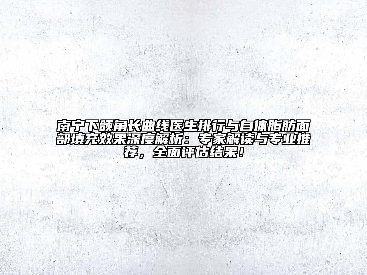 南宁下颌角长曲线医生排行与自体脂肪面部填充效果深度解析：专家解读与专业推荐，全面评估结果！