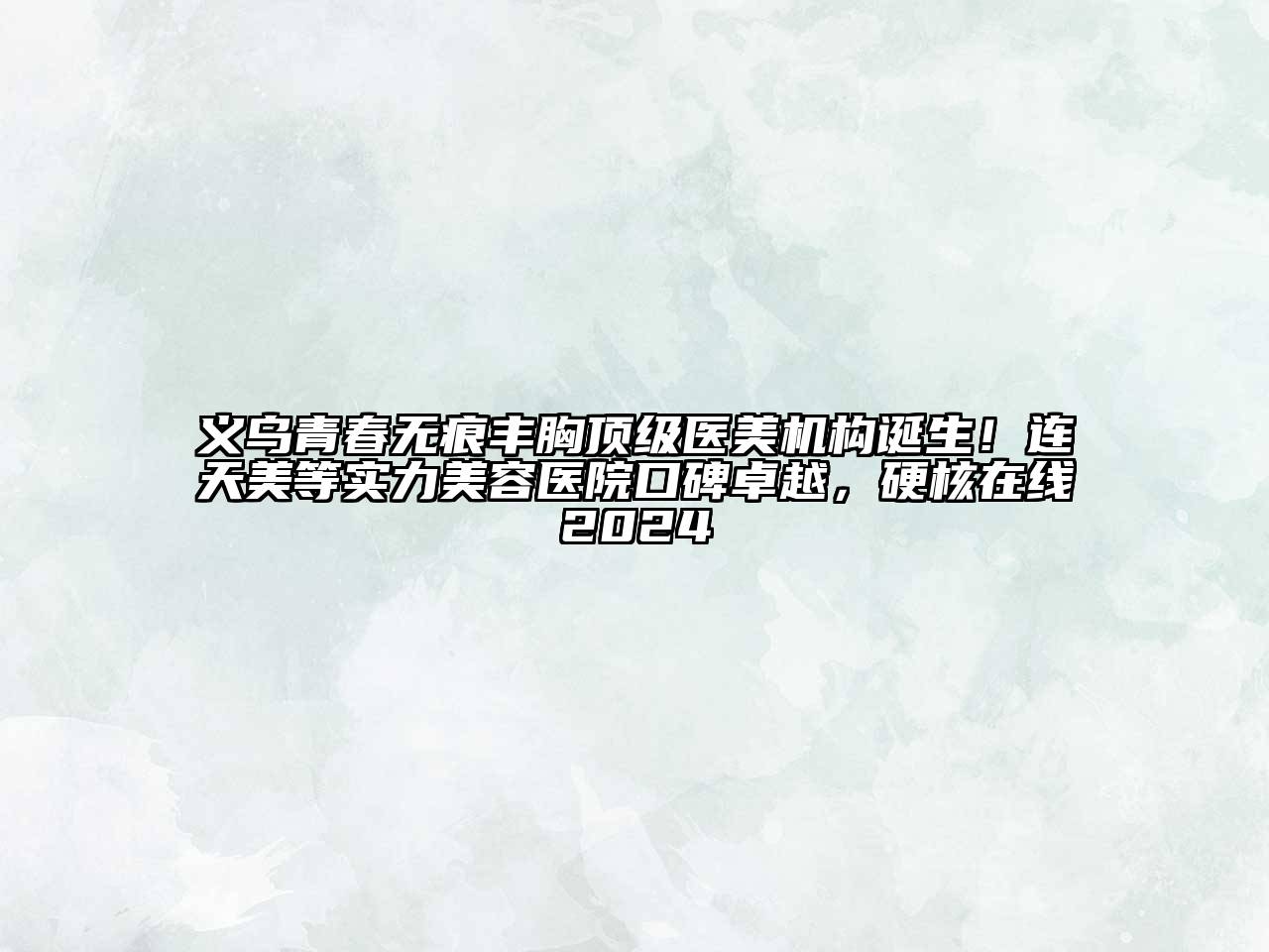 义乌青春无痕丰胸顶级医美机构诞生！连天美等实力美容医院口碑卓越，硬核在线2024