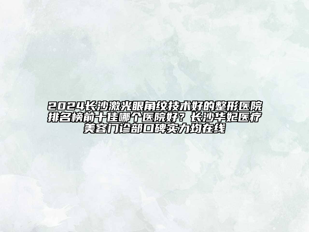 2024长沙激光眼角纹技术好的整形医院排名榜前十佳哪个医院好？长沙华妃医疗美容门诊部口碑实力均在线
