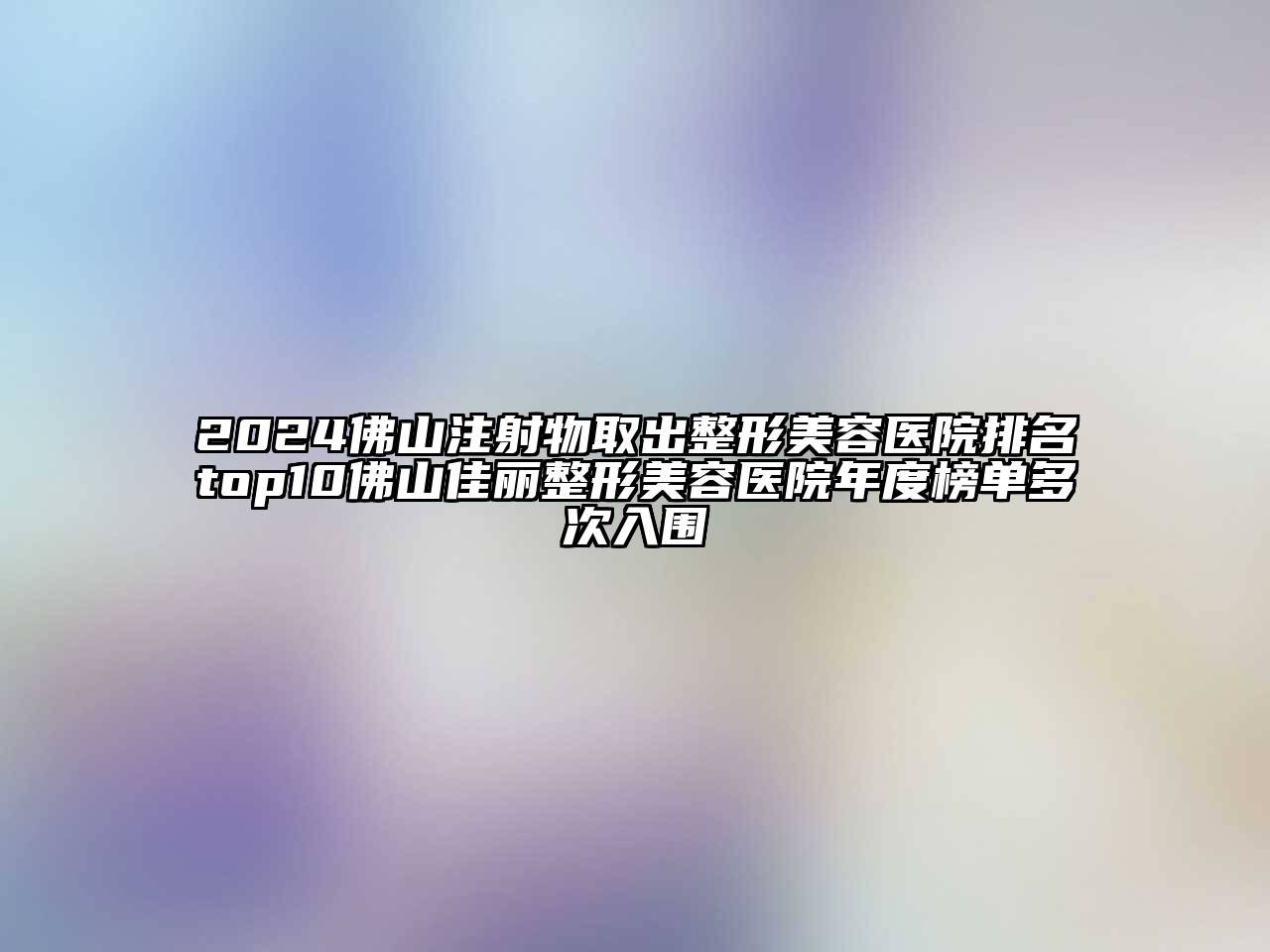 2024佛山注射物取出整形美容医院排名top10佛山佳丽整形美容医院年度榜单多次入围