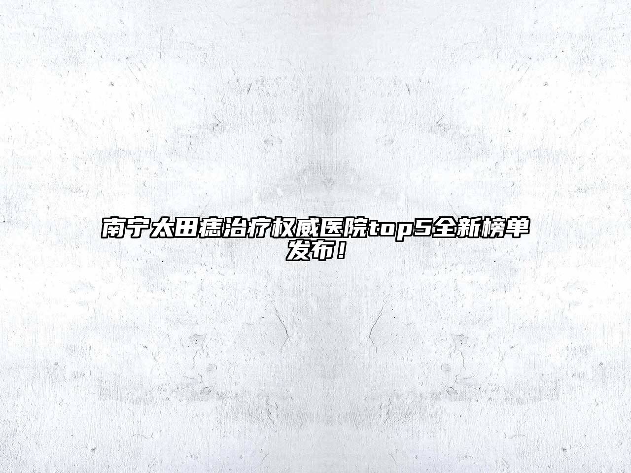 南宁太田痣治疗权威医院top5全新榜单发布！