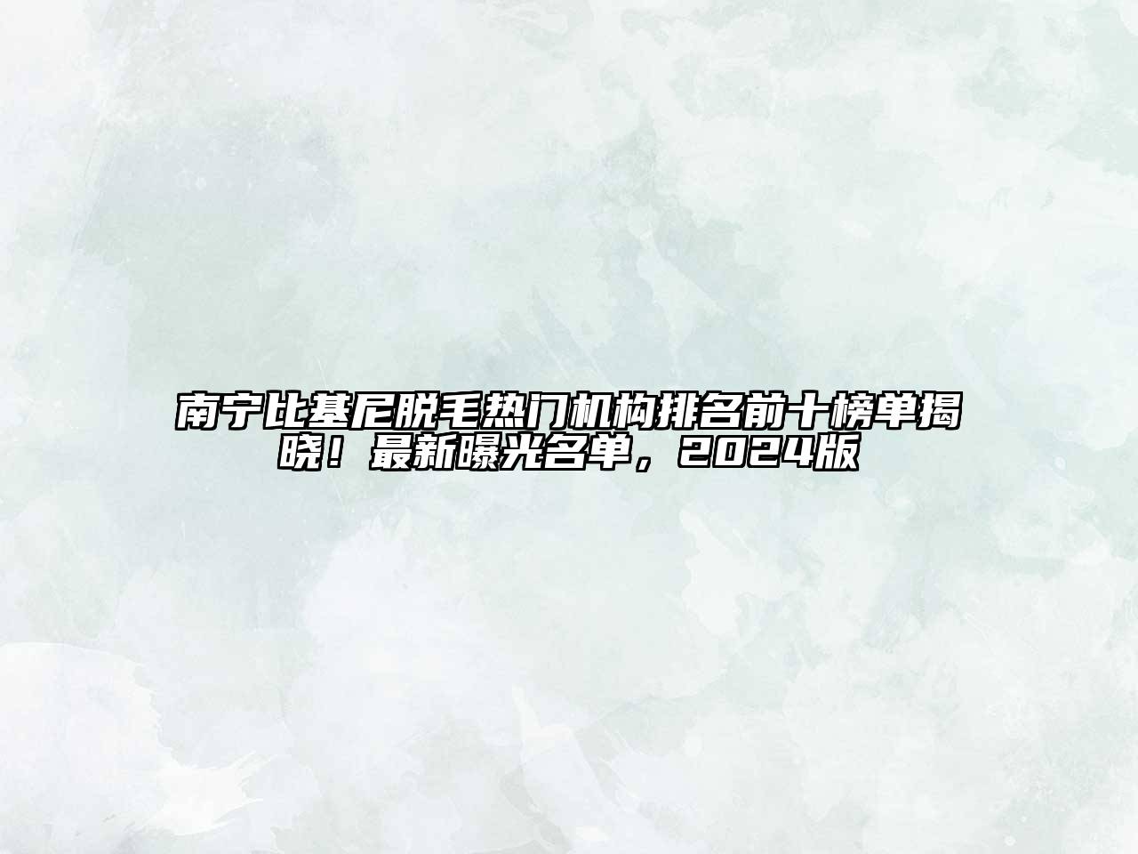 南宁比基尼脱毛热门机构排名前十榜单揭晓！最新曝光名单，2024版