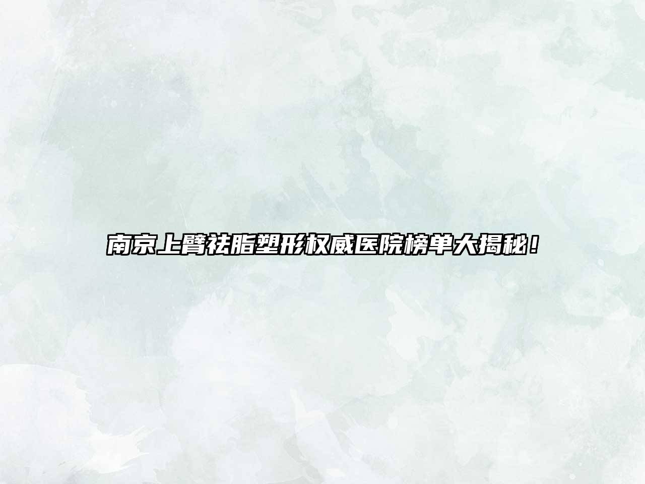 南京上臂祛脂塑形权威医院榜单大揭秘！