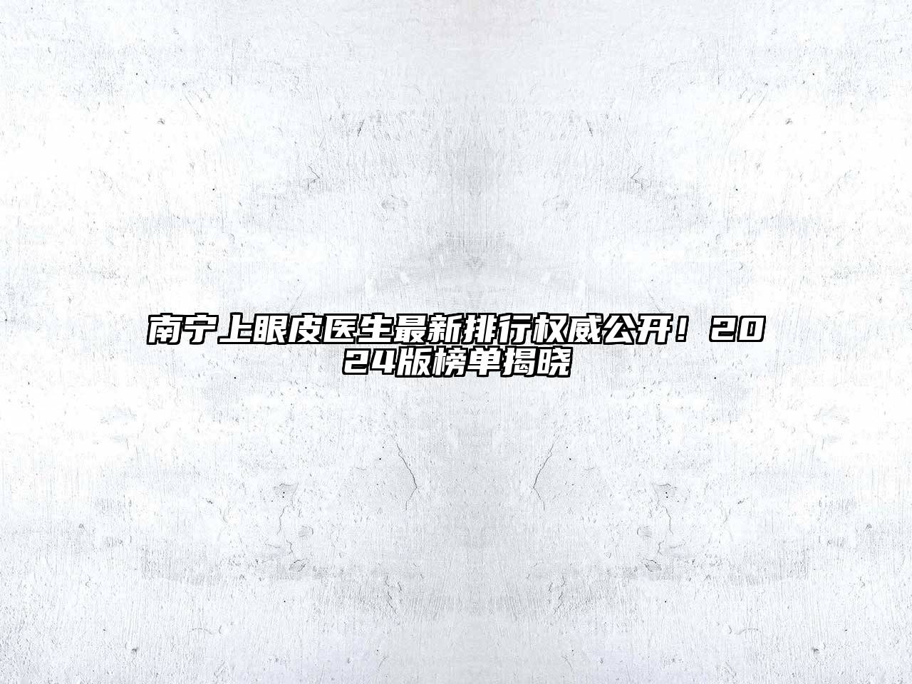 南宁上眼皮医生最新排行权威公开！2024版榜单揭晓