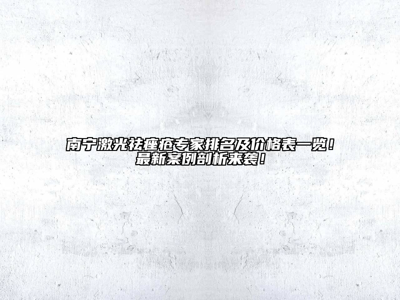 南宁激光祛痤疮专家排名及价格表一览！最新案例剖析来袭！