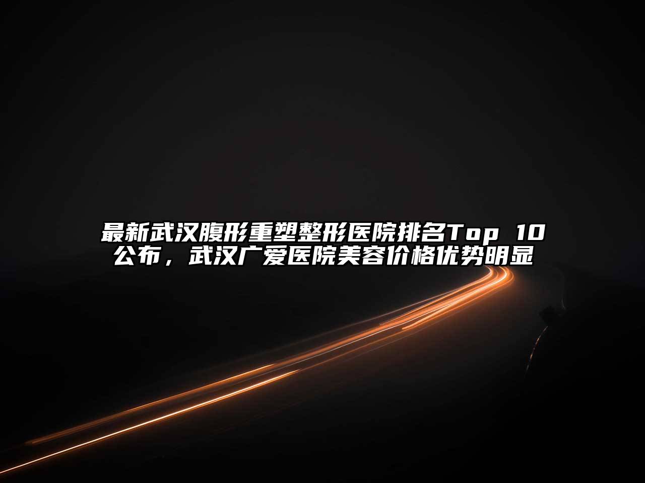 最新武汉腹形重塑整形医院排名Top 10公布，武汉广爱医院美容价格优势明显