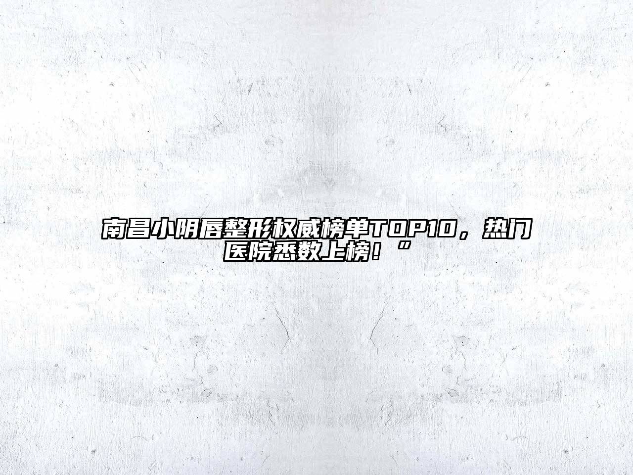 南昌小阴唇整形权威榜单TOP10，热门医院悉数上榜！”