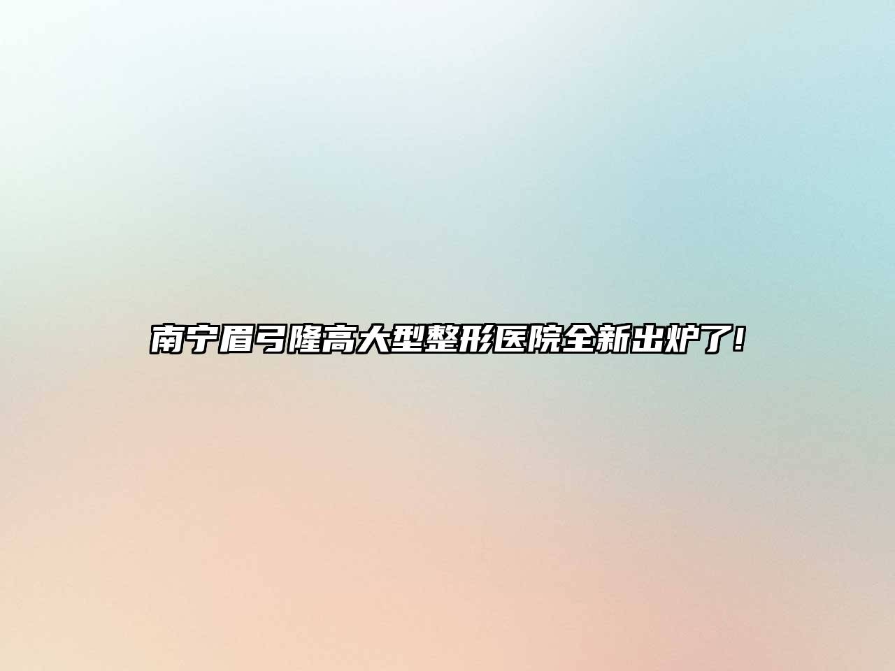 南宁眉弓隆高大型整形医院全新出炉了!