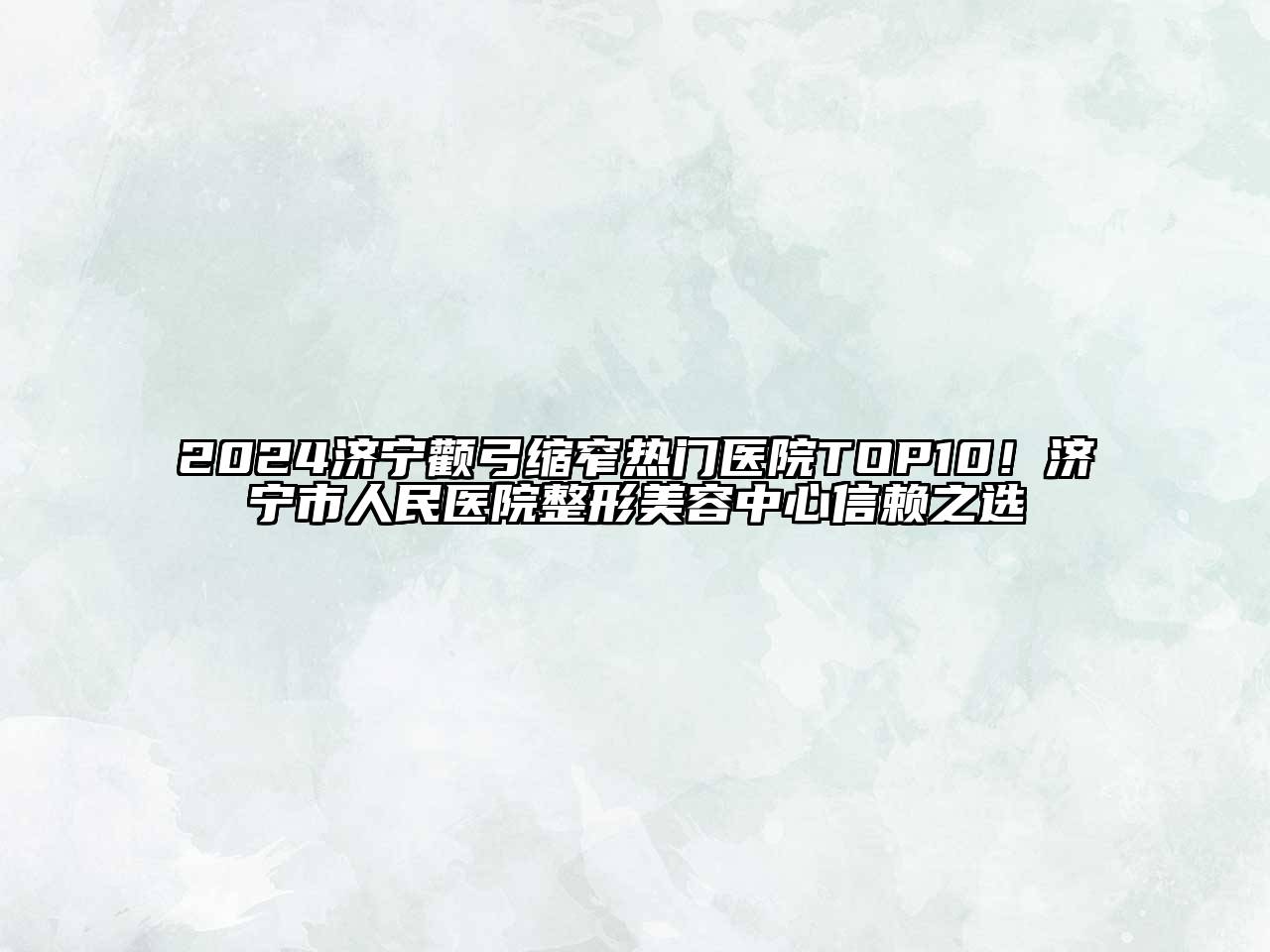 2024济宁颧弓缩窄热门医院TOP10！济宁市人民医院整形美容中心信赖之选