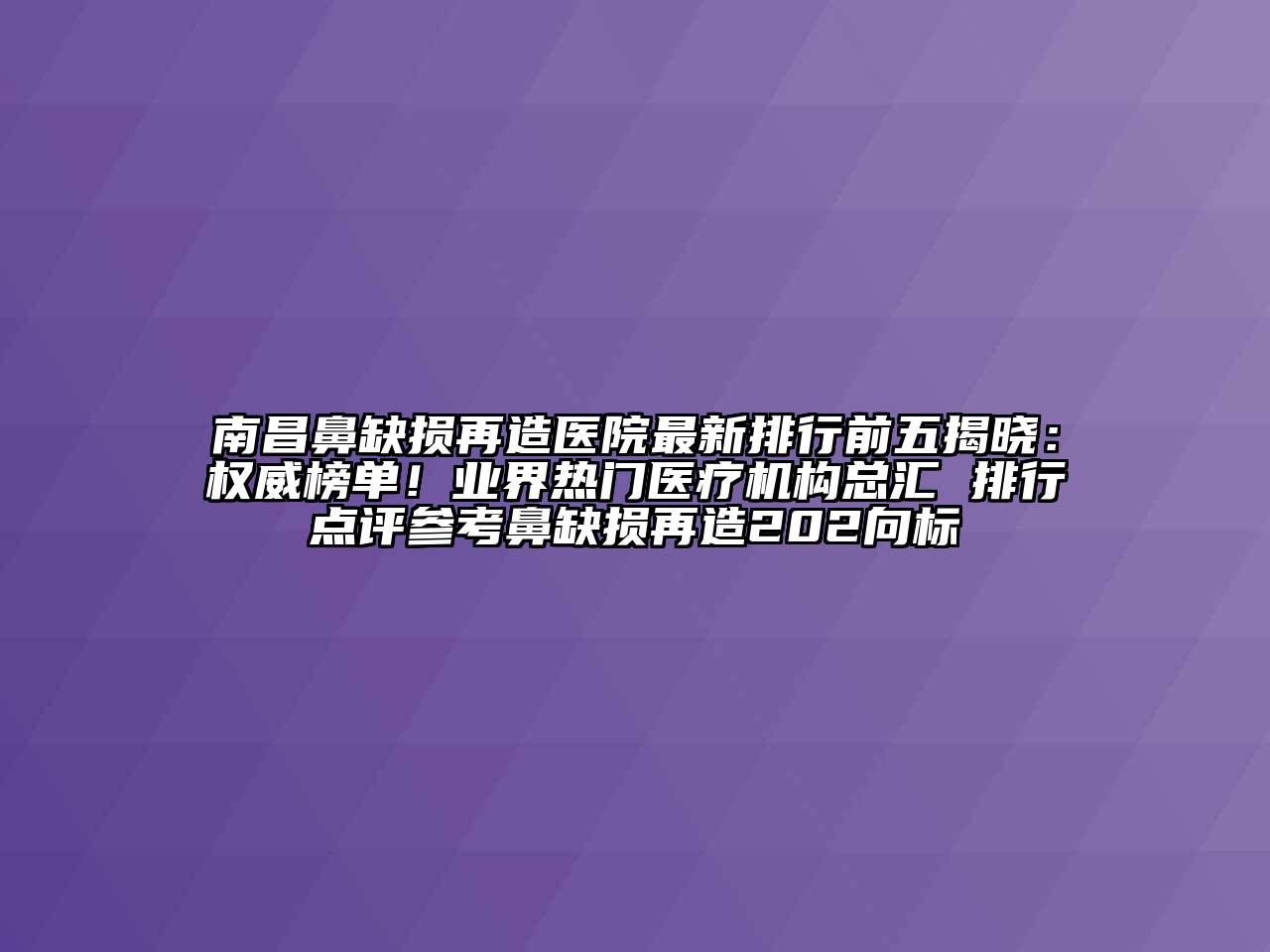 南昌鼻缺损再造医院最新排行前五揭晓：权威榜单！业界热门医疗机构总汇 排行点评参考鼻缺损再造202向标