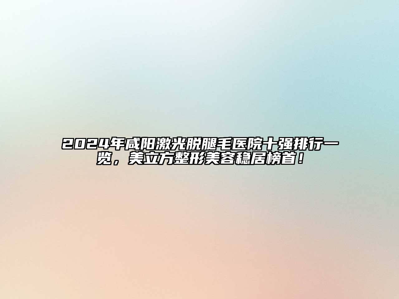 2024年咸阳激光脱腿毛医院十强排行一览，美立方整形美容稳居榜首！