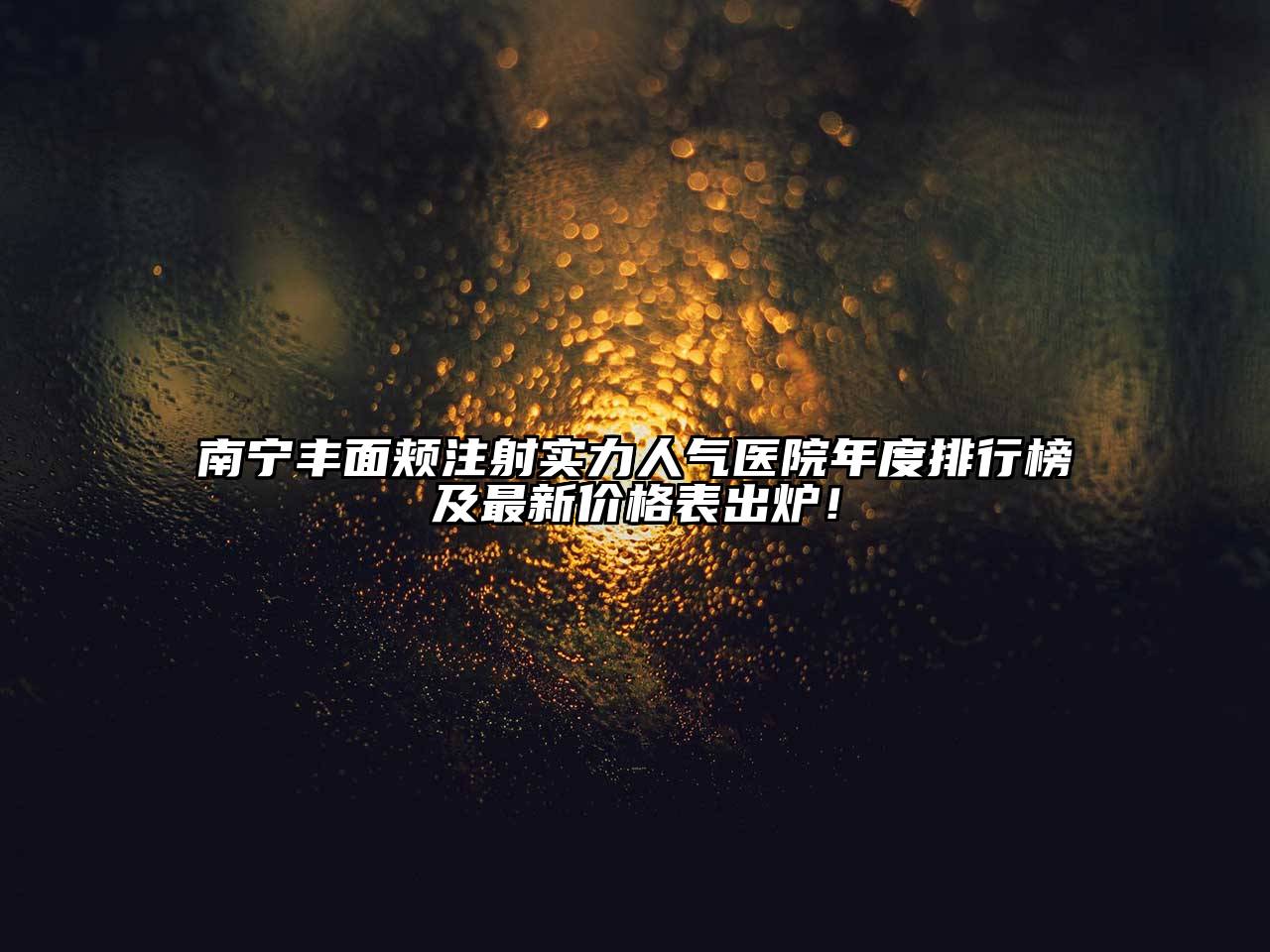 南宁丰面颊注射实力人气医院年度排行榜及最新价格表出炉！