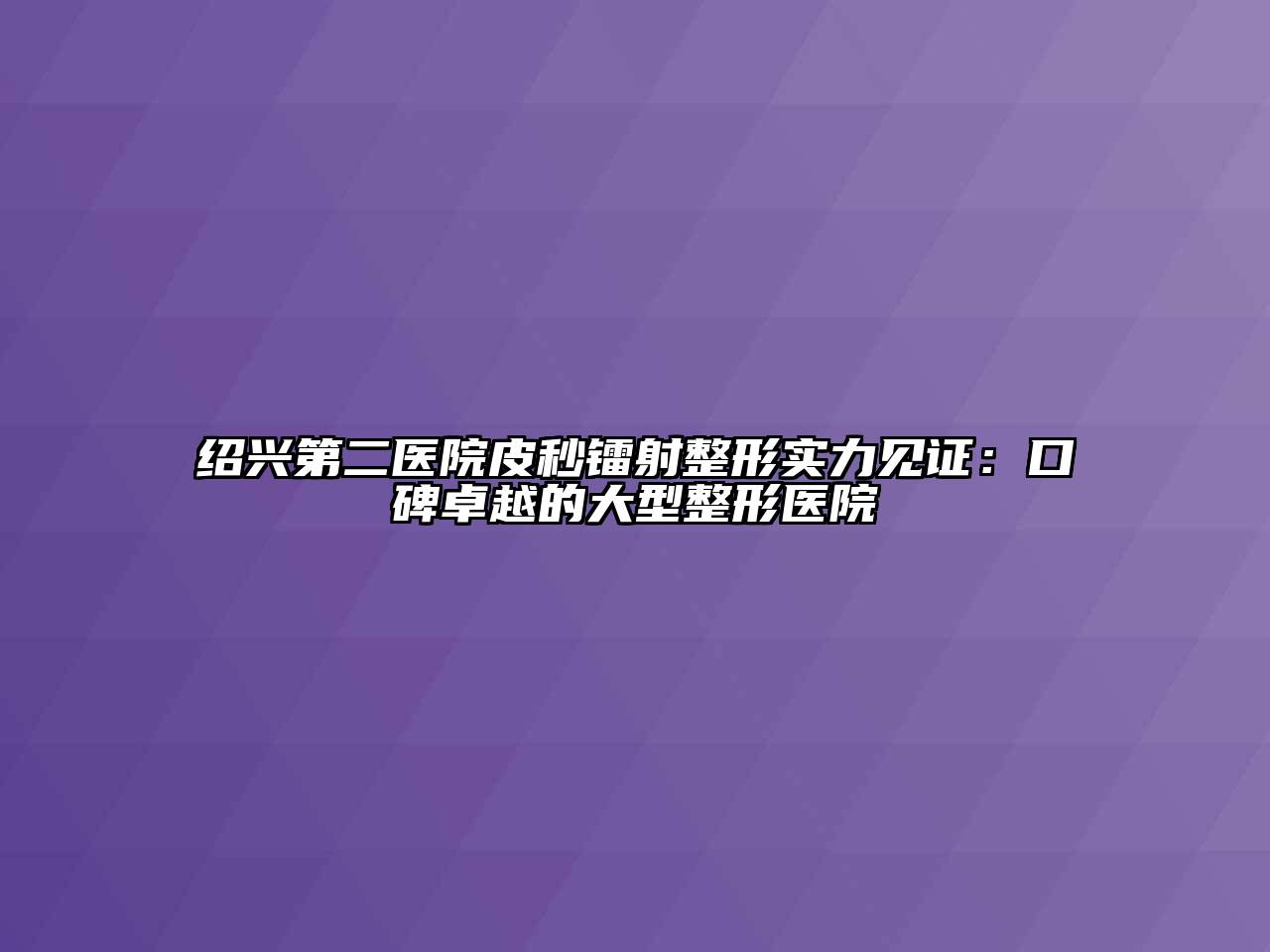 绍兴第二医院皮秒镭射整形实力见证：口碑卓越的大型整形医院