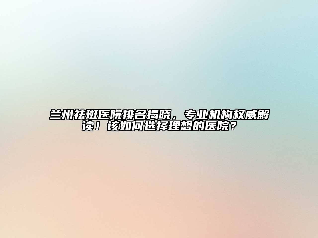 兰州祛斑医院排名揭晓，专业机构权威解读！该如何选择理想的医院？