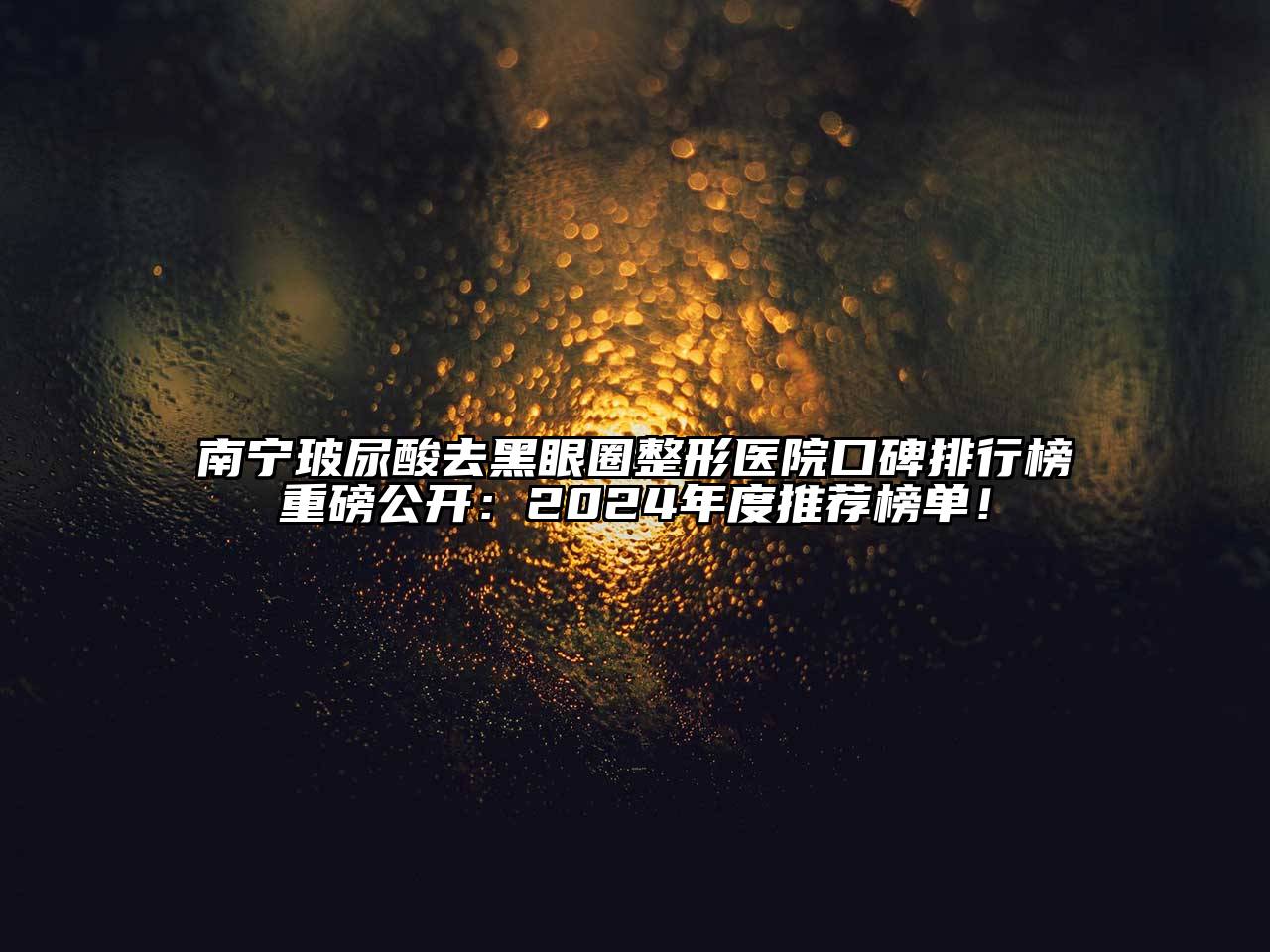 南宁玻尿酸去黑眼圈整形医院口碑排行榜重磅公开：2024年度推荐榜单！
