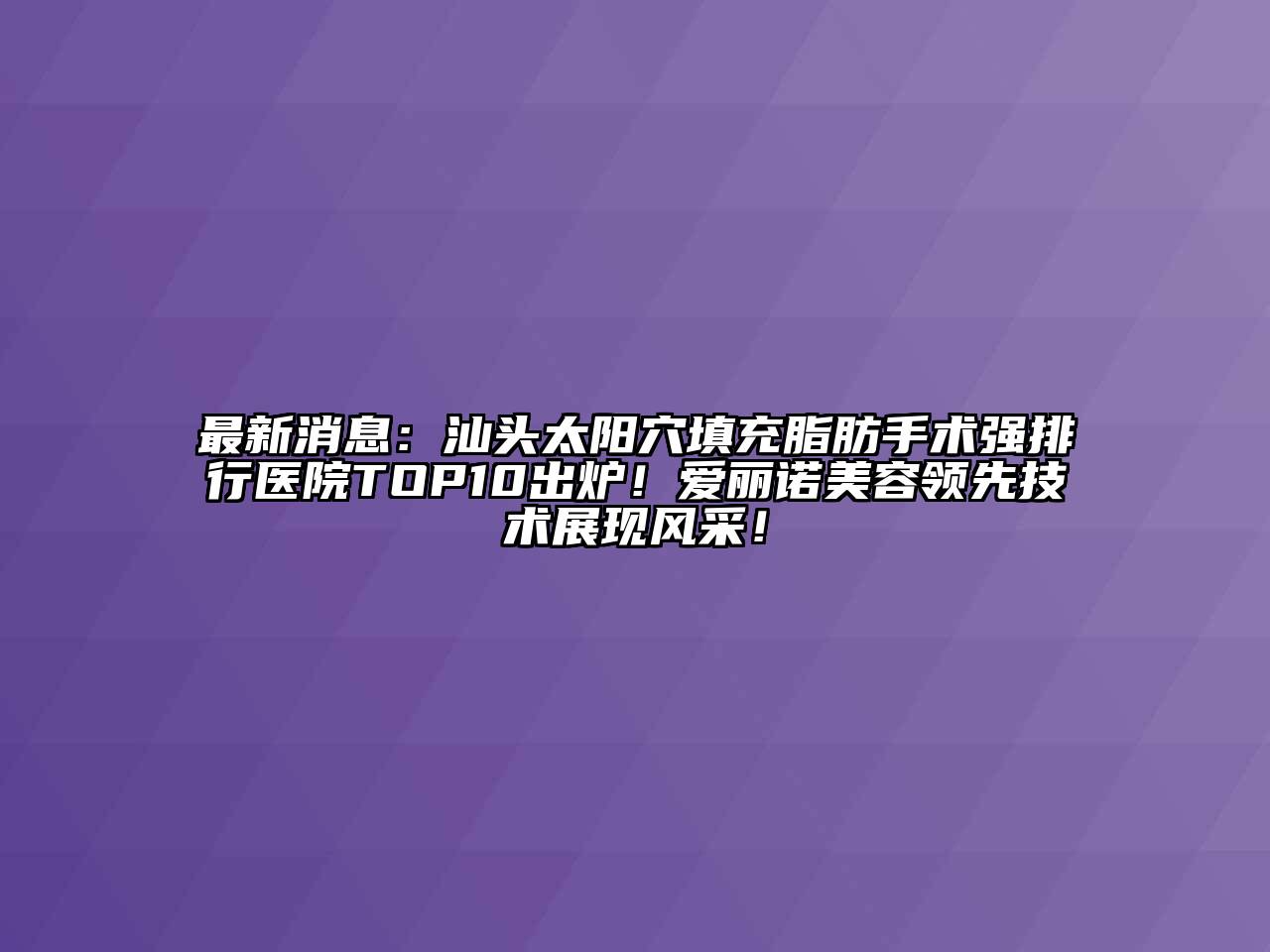 最新消息：汕头太阳穴填充脂肪手术强排行医院TOP10出炉！爱丽诺美容领先技术展现风采！