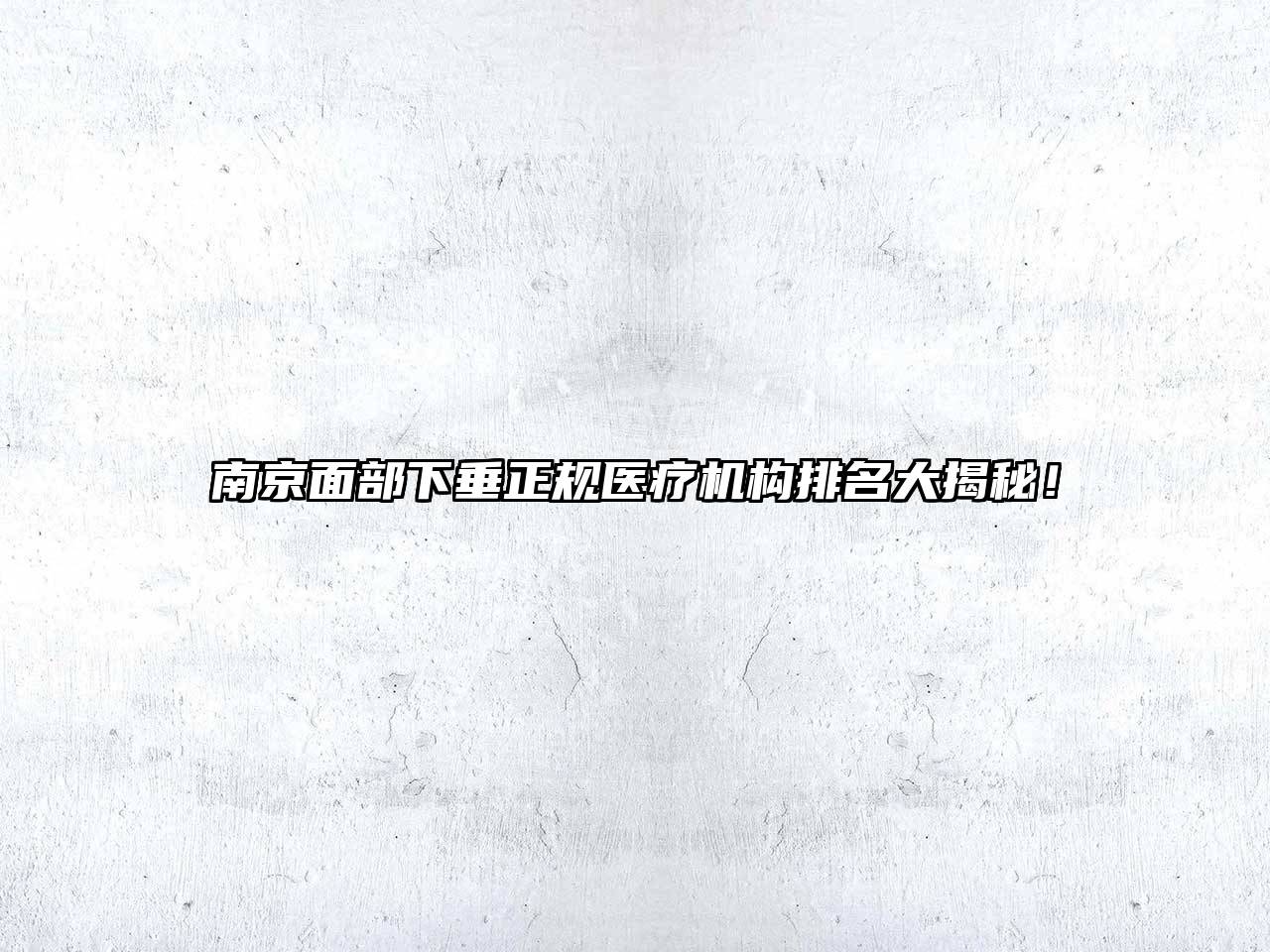 南京面部下垂正规医疗机构排名大揭秘！