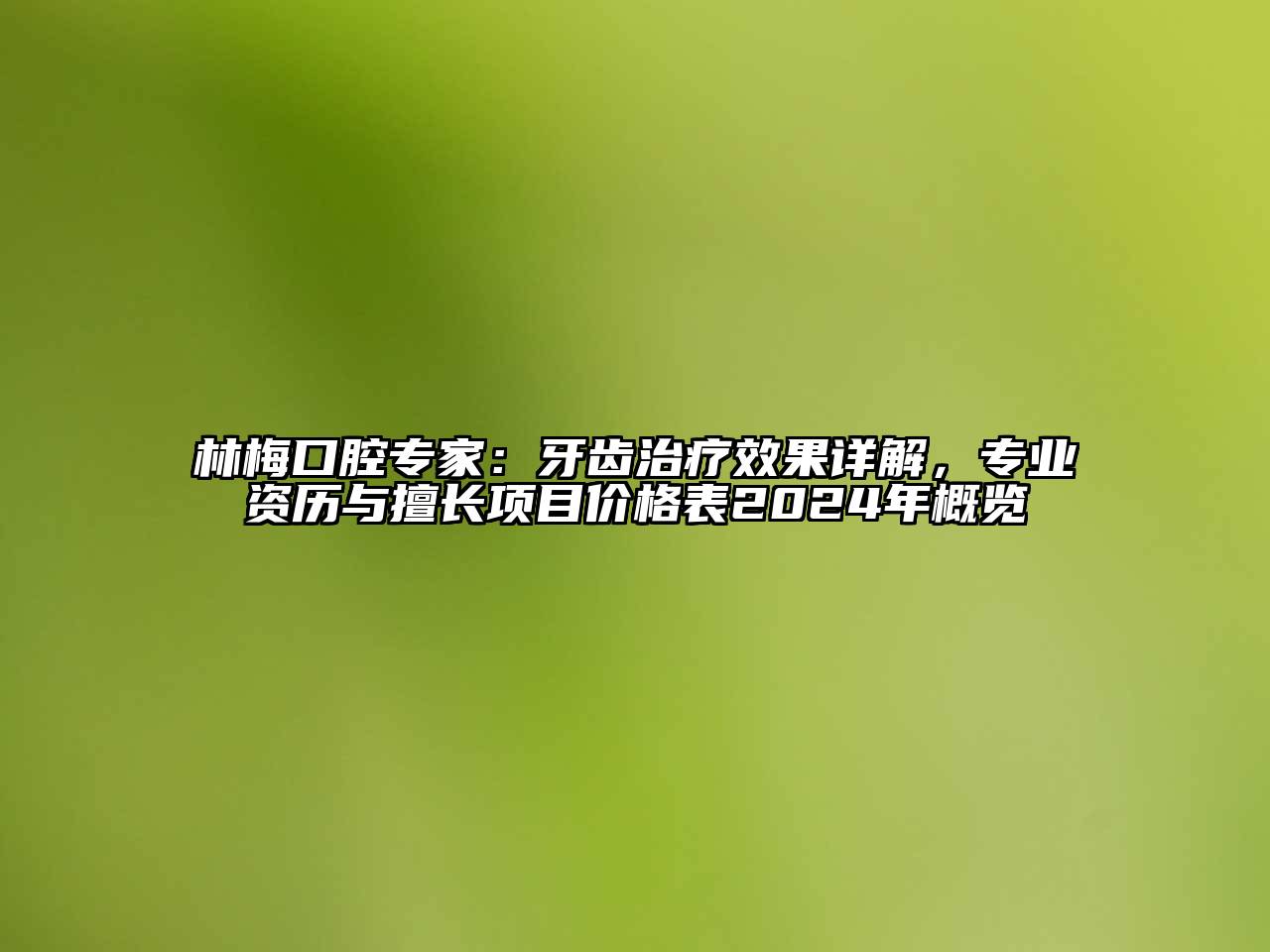 林梅口腔专家：牙齿治疗效果详解，专业资历与擅长项目价格表2024年概览