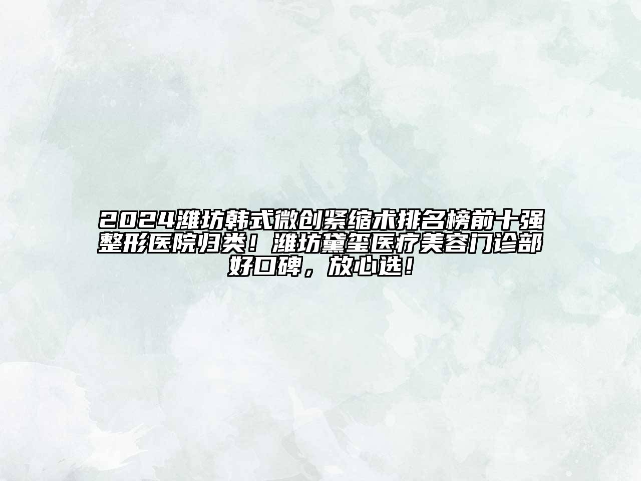 2024潍坊韩式微创紧缩术排名榜前十强整形医院归类！潍坊黛玺医疗美容门诊部好口碑，放心选！