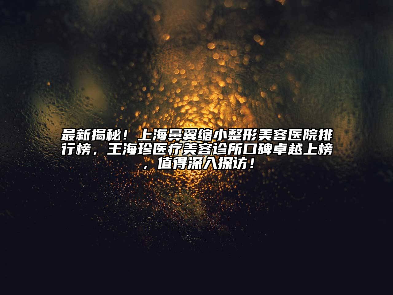 最新揭秘！上海鼻翼缩小整形美容医院排行榜，王海珍医疗美容诊所口碑卓越上榜，值得深入探访！
