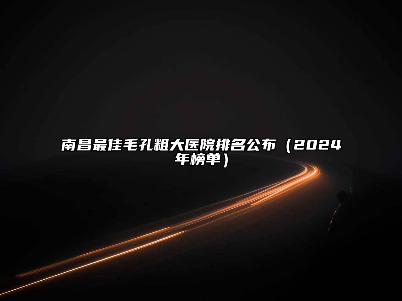 南昌最佳毛孔粗大医院排名公布（2024年榜单）