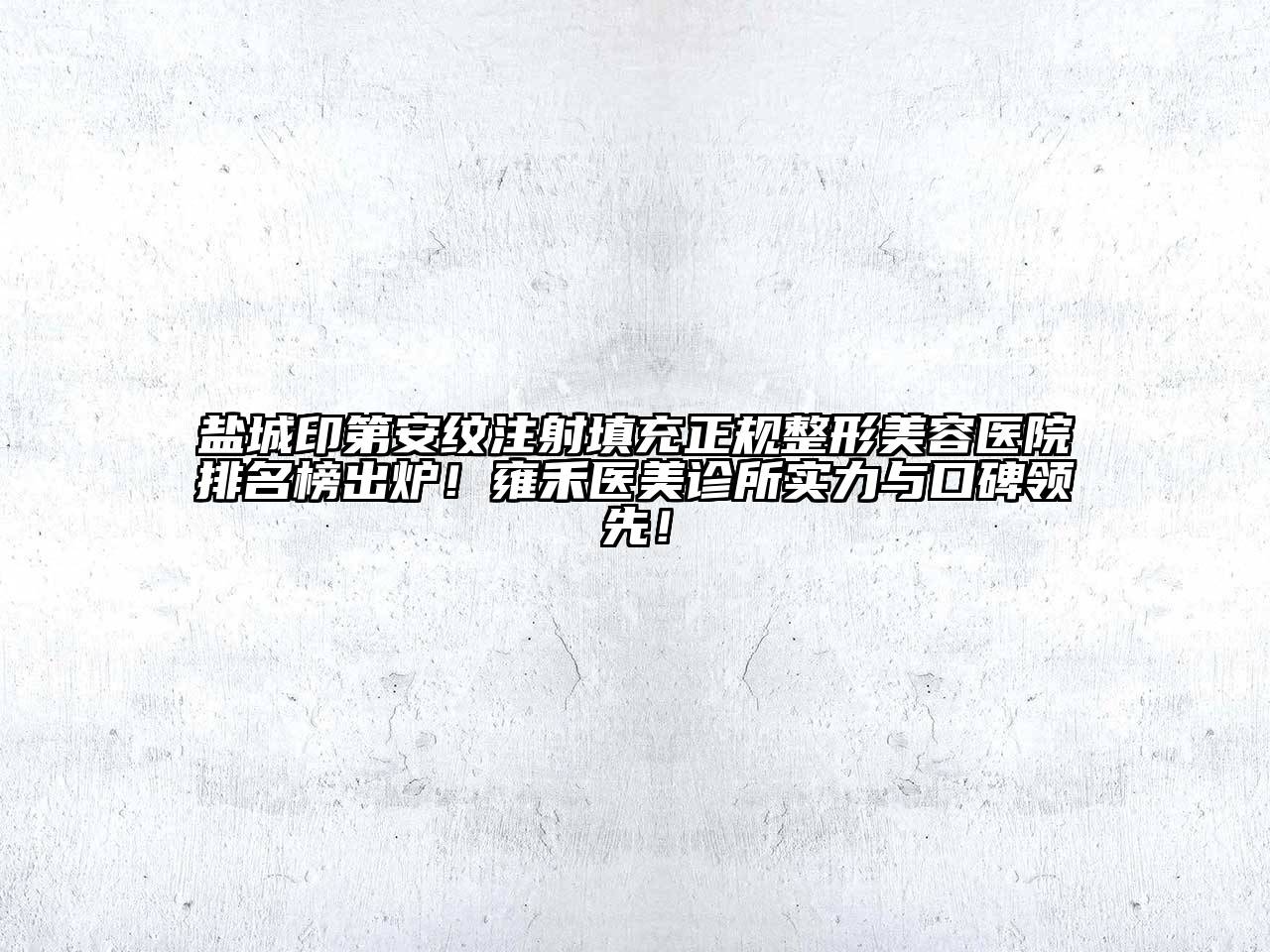 盐城印第安纹注射填充正规整形美容医院排名榜出炉！雍禾医美诊所实力与口碑领先！