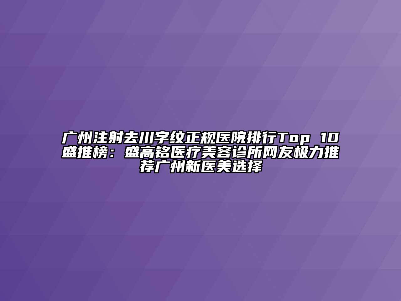 广州注射去川字纹正规医院排行Top 10盛推榜：盛高铭医疗美容诊所网友极力推荐广州新医美选择