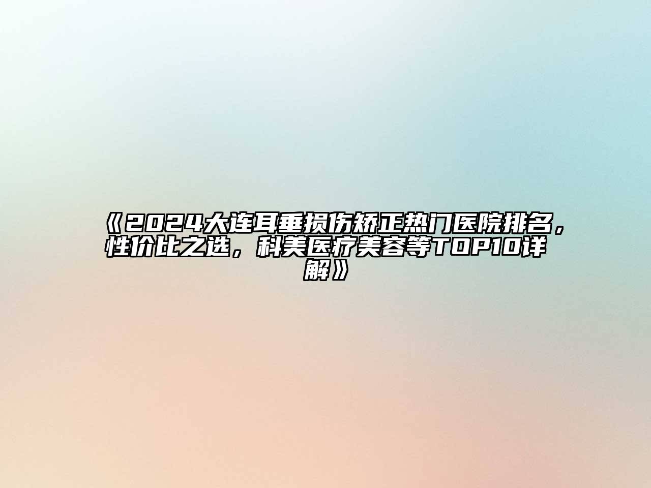 2024大连耳垂损伤矫正热门医院排名，性价比之选，科美医疗美容等TOP10详解