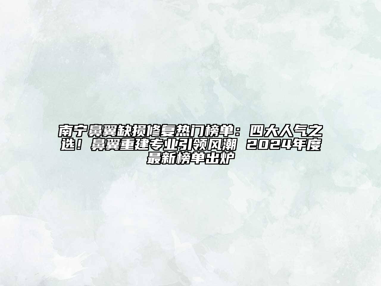 南宁鼻翼缺损修复热门榜单：四大人气之选！鼻翼重建专业引领风潮 2024年度最新榜单出炉