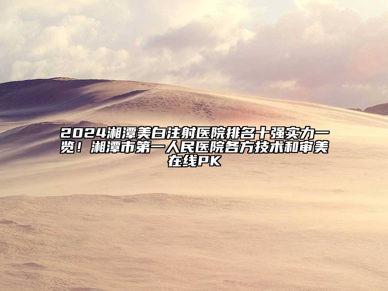 2024湘潭美白注射医院排名十强实力一览！湘潭市第一人民医院各方技术和审美在线PK