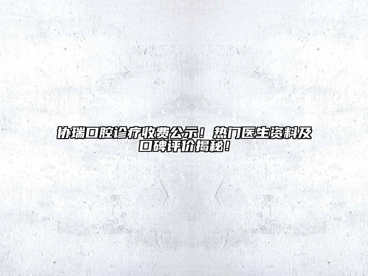 协瑞口腔诊疗收费公示！热门医生资料及口碑评价揭秘！