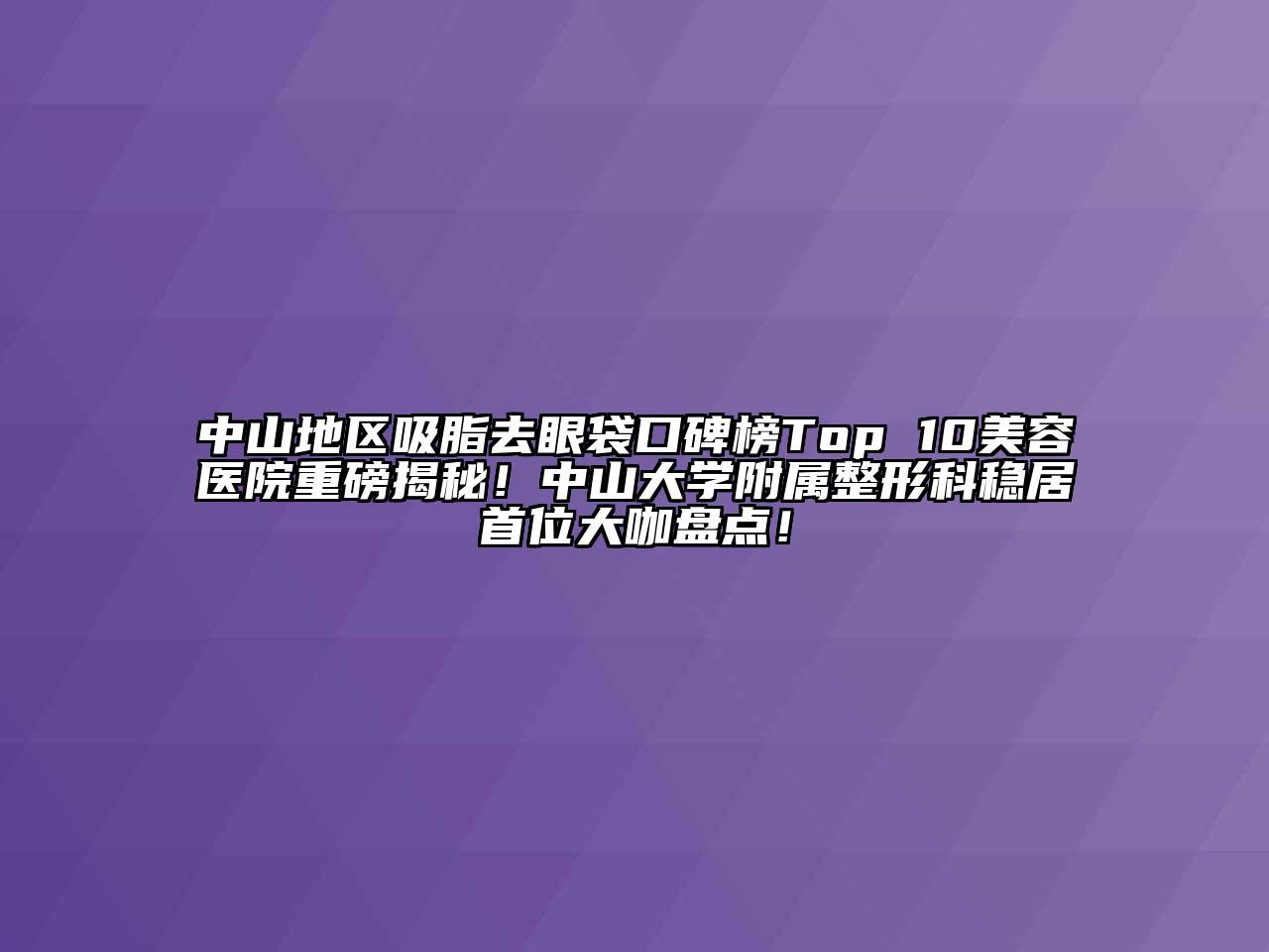 中山地区吸脂去眼袋口碑榜Top 10美容医院重磅揭秘！中山大学附属整形科稳居首位大咖盘点！
