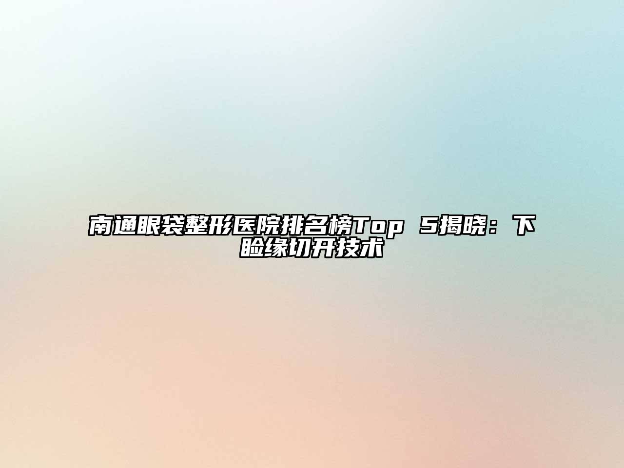 南通眼袋整形医院排名榜Top 5揭晓：下睑缘切开技术