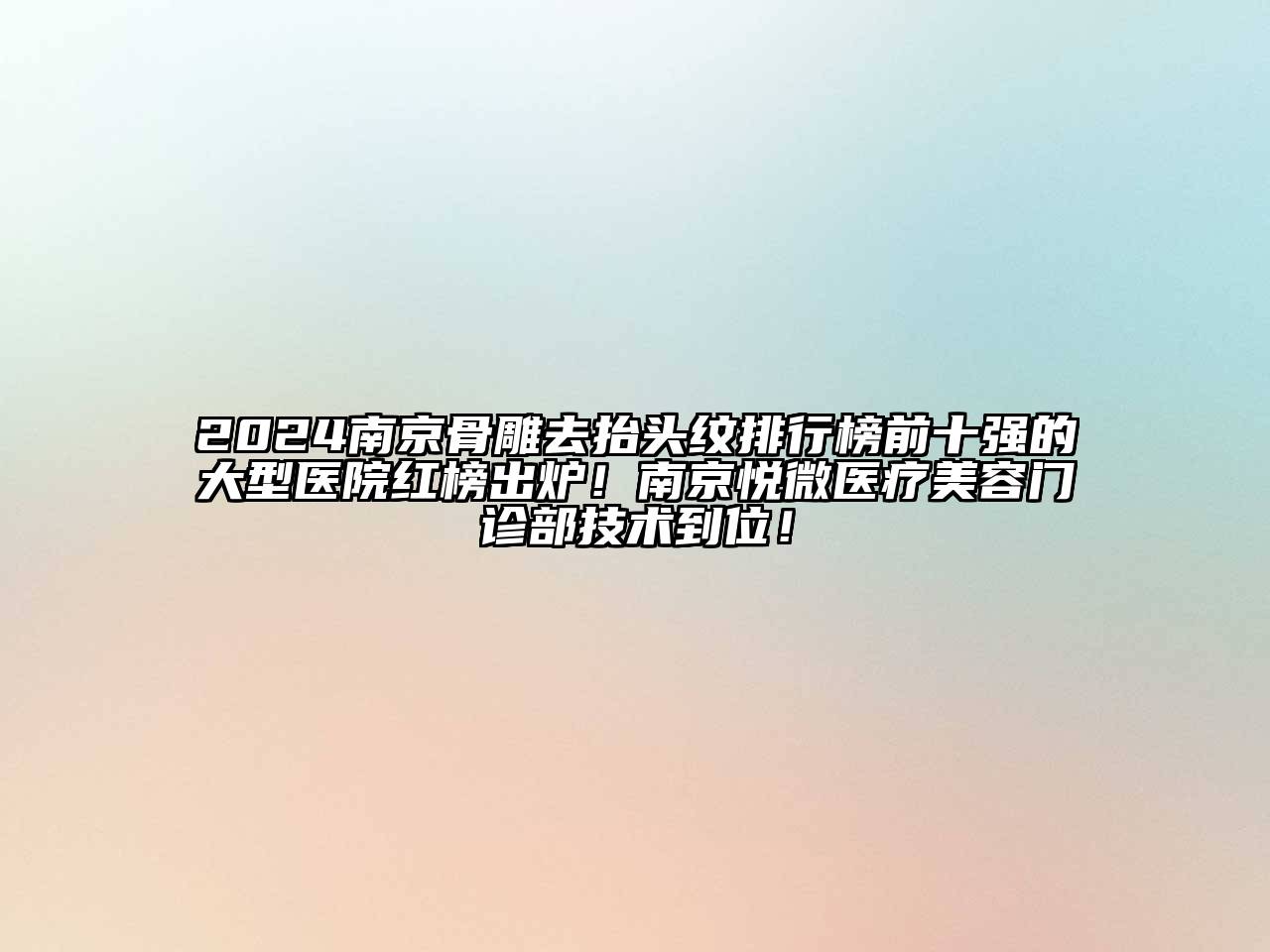 2024南京骨雕去抬头纹排行榜前十强的大型医院红榜出炉！南京悦微医疗美容门诊部技术到位！