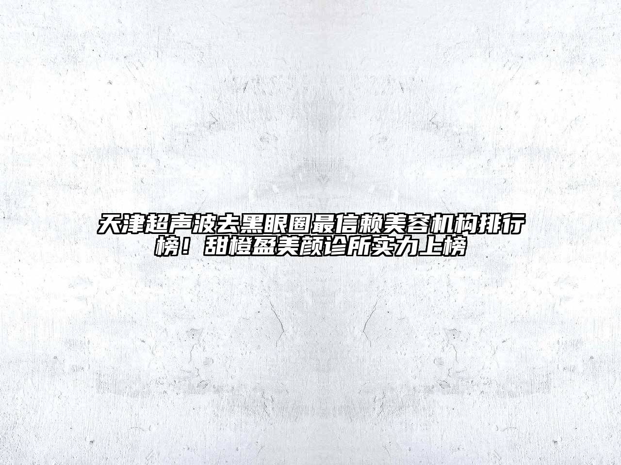 天津超声波去黑眼圈最信赖美容机构排行榜！甜橙盈美颜诊所实力上榜