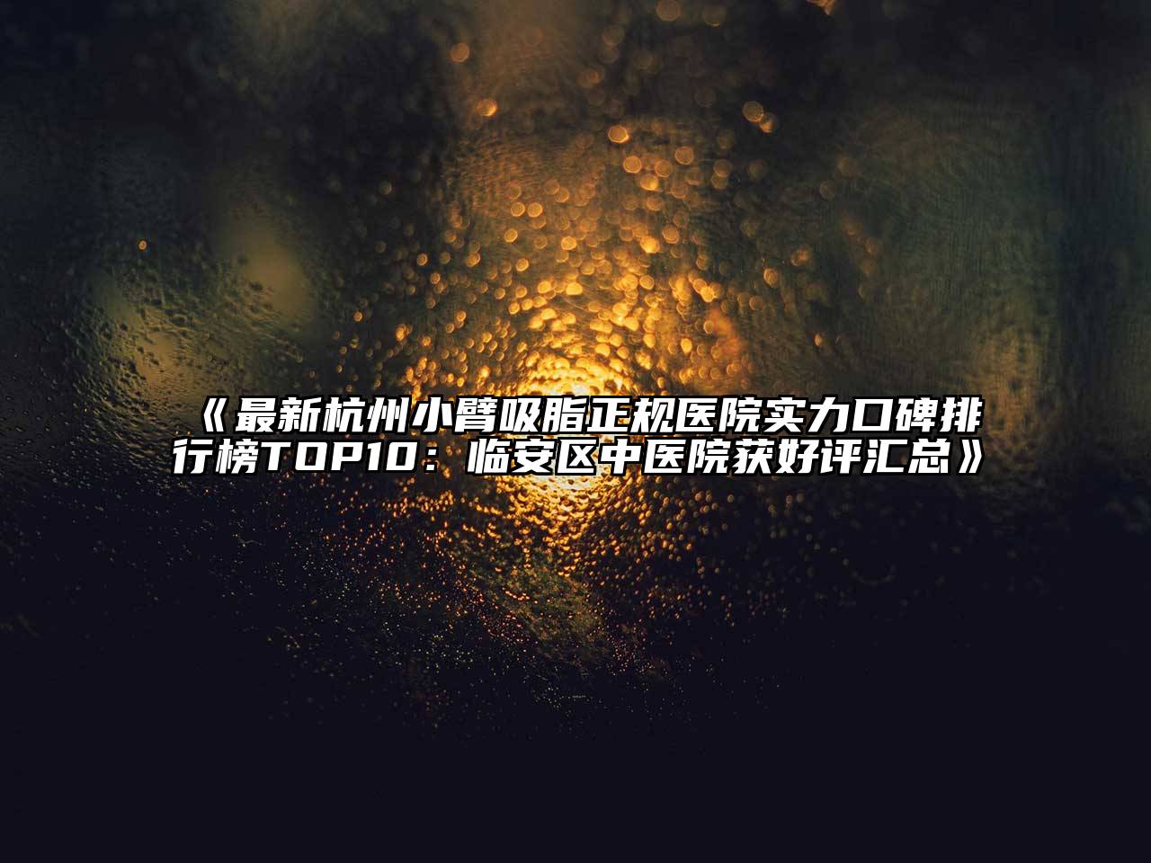 最新杭州小臂吸脂正规医院实力口碑排行榜TOP10：临安区中医院获好评汇总