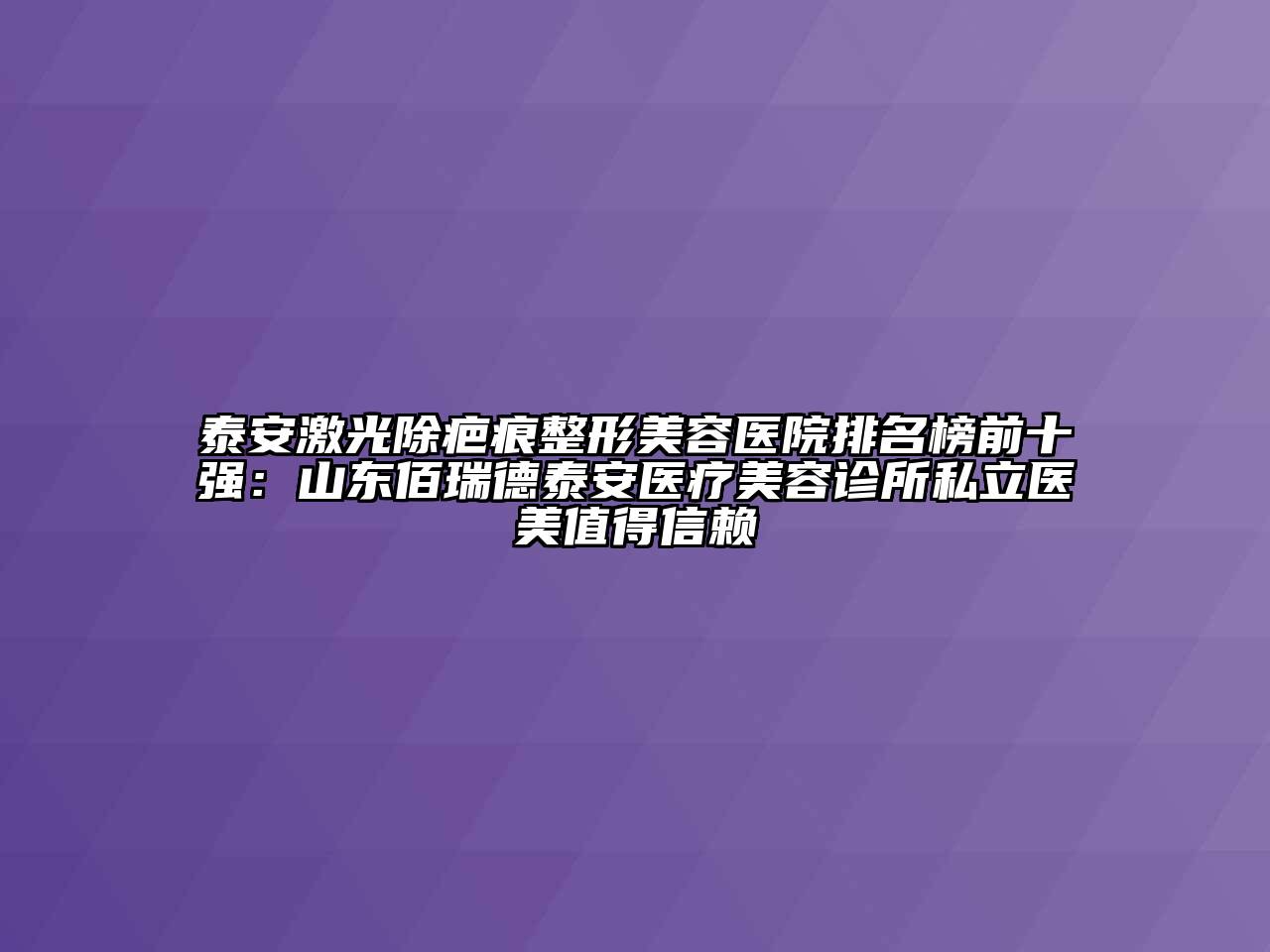 泰安激光除疤痕整形美容医院排名榜前十强：山东佰瑞德泰安医疗美容诊所私立医美值得信赖