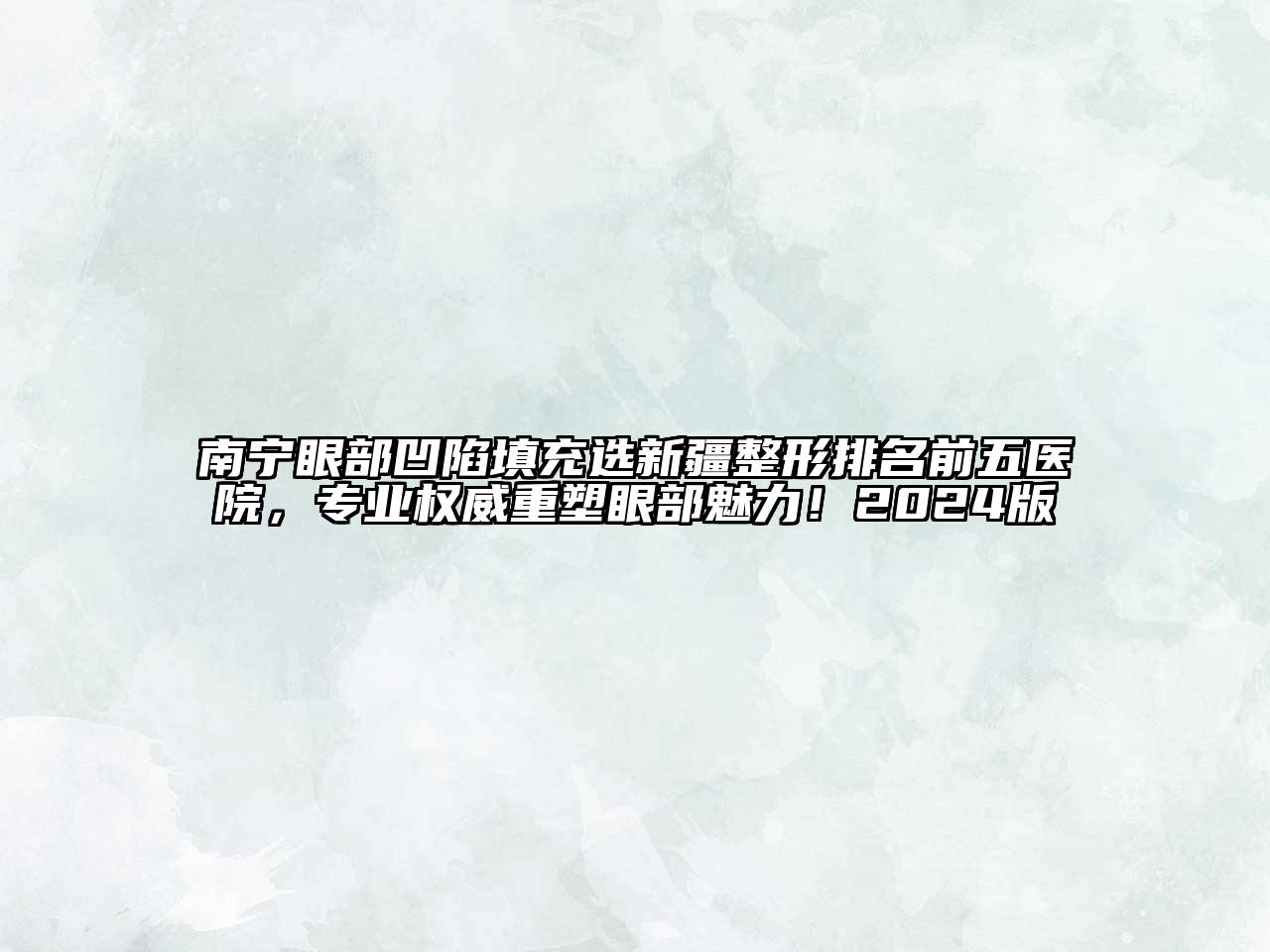 南宁眼部凹陷填充选新疆整形排名前五医院，专业权威重塑眼部魅力！2024版