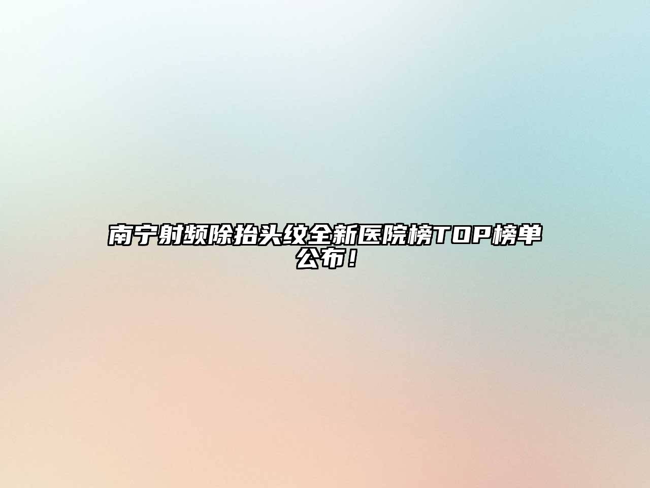 南宁射频除抬头纹全新医院榜TOP榜单公布！