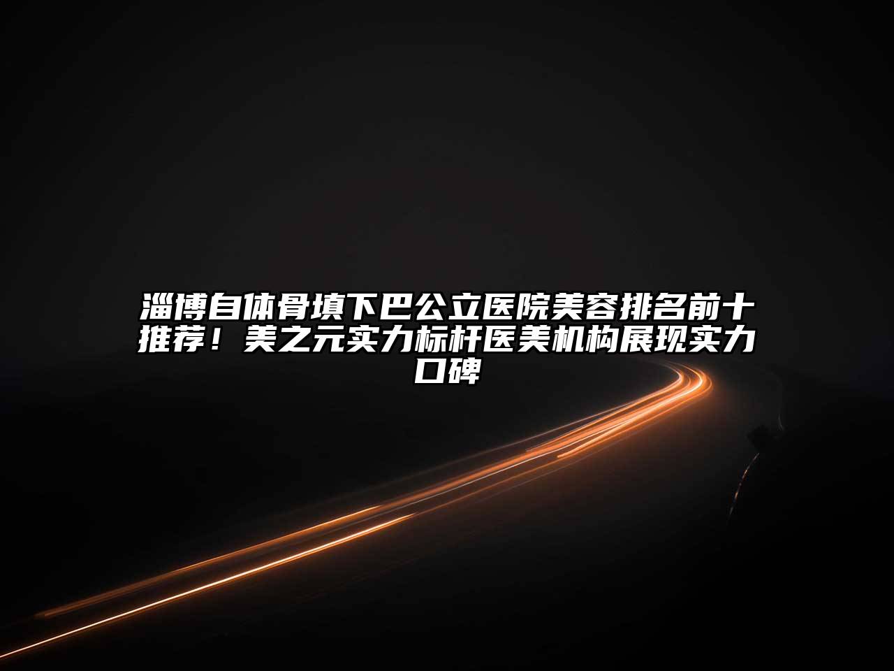 淄博自体骨填下巴公立医院美容排名前十推荐！美之元实力标杆医美机构展现实力口碑
