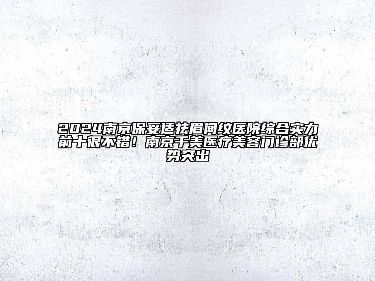2024南京保妥适祛眉间纹医院综合实力前十很不错！南京千美医疗美容门诊部优势突出