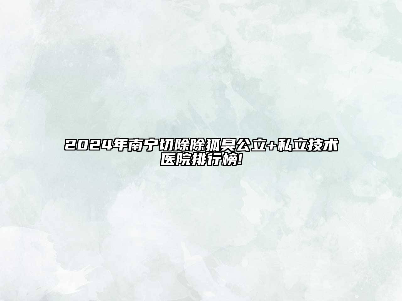 2024年南宁切除除狐臭公立+私立技术医院排行榜!