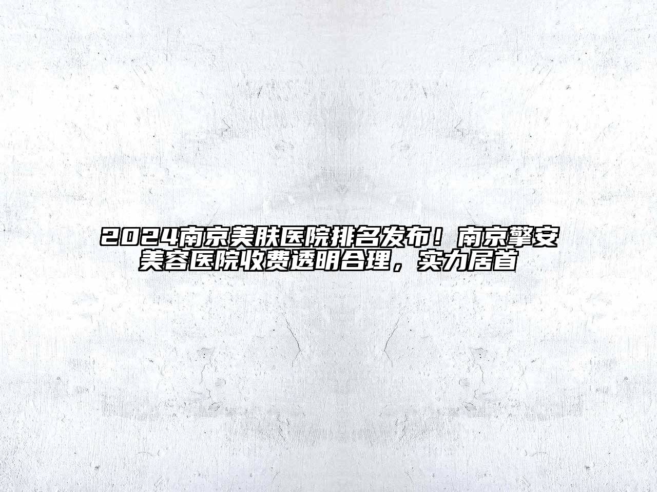 2024南京美肤医院排名发布！南京擎安美容医院收费透明合理，实力居首