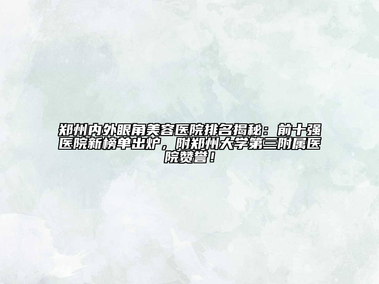 郑州内外眼角美容医院排名揭秘：前十强医院新榜单出炉，附郑州大学第三附属医院赞誉！