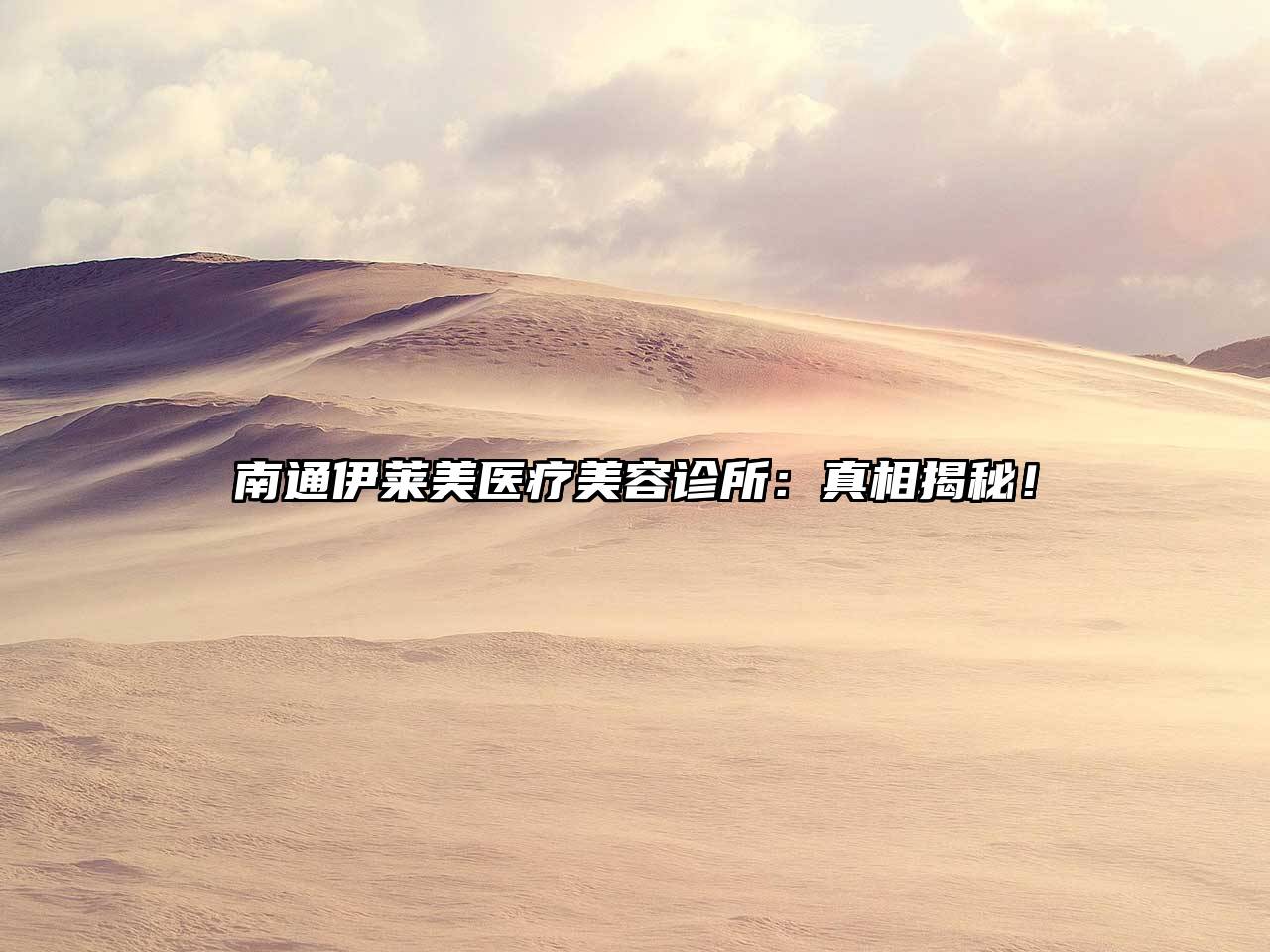 南通伊莱美医疗美容诊所：真相揭秘！
