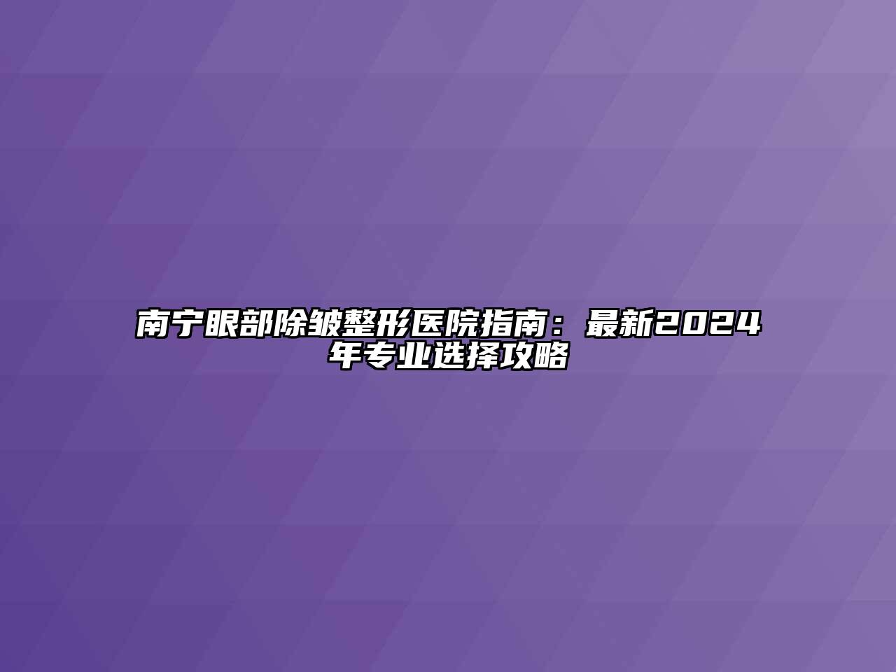 南宁眼部除皱整形医院指南：最新2024年专业选择攻略
