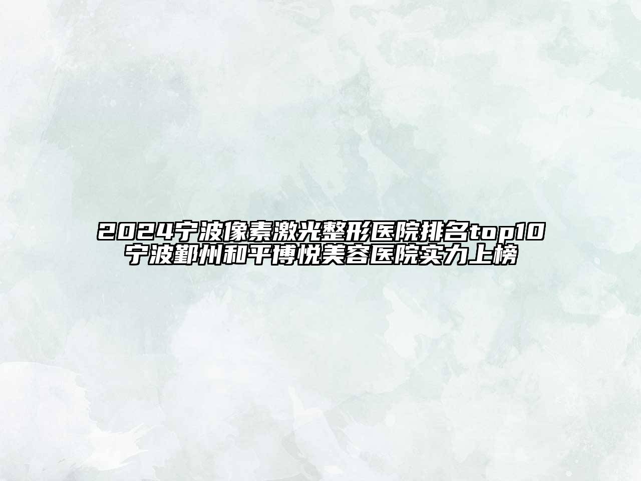 2024宁波像素激光整形医院排名top10宁波鄞州和平博悦美容医院实力上榜