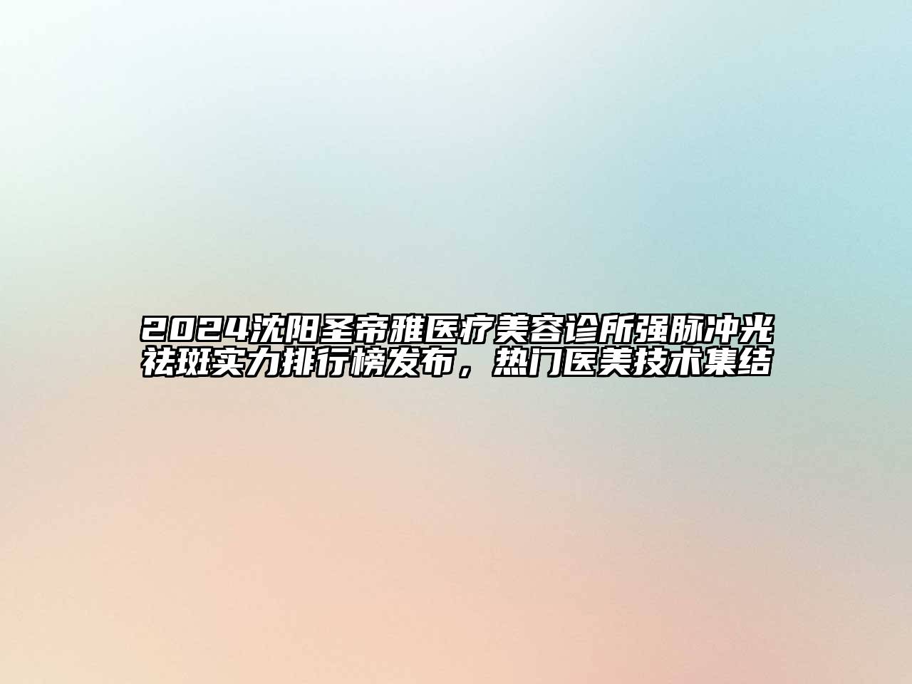 2024沈阳圣帝雅医疗美容诊所强脉冲光祛斑实力排行榜发布，热门医美技术集结